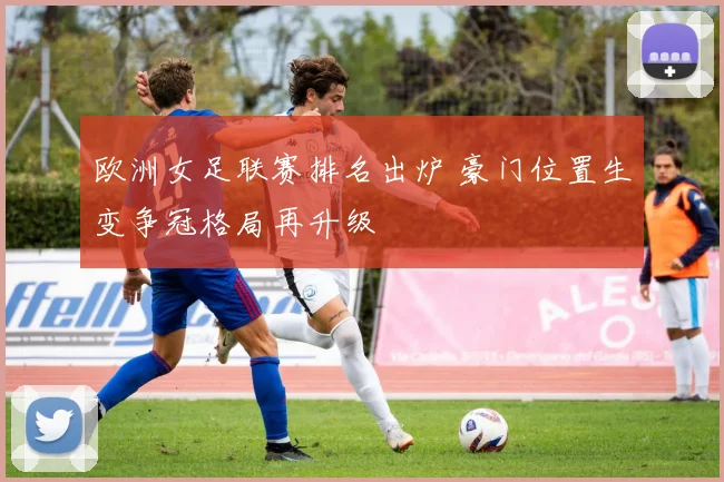 欧洲女足联赛排名出炉 豪门位置生变争冠格局再升级
