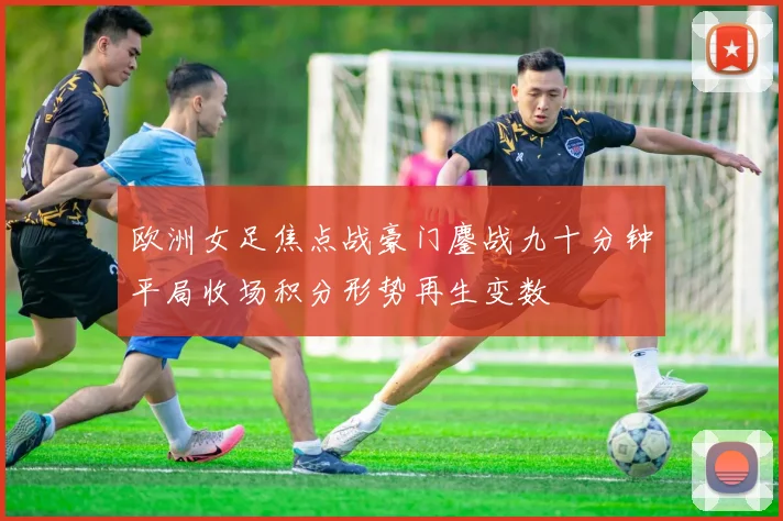 欧洲女足焦点战豪门鏖战九十分钟平局收场积分形势再生变数