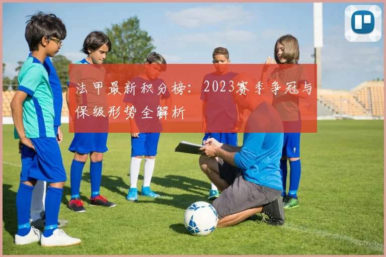法甲最新积分榜：2023赛季争冠与保级形势全解析