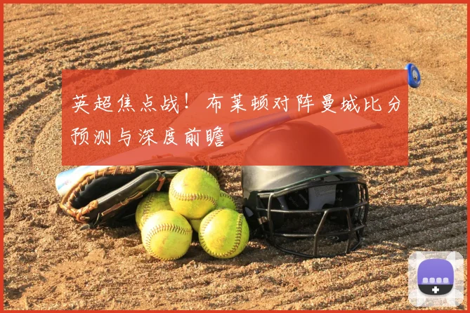 英超焦点战！布莱顿对阵曼城比分预测与深度前瞻
