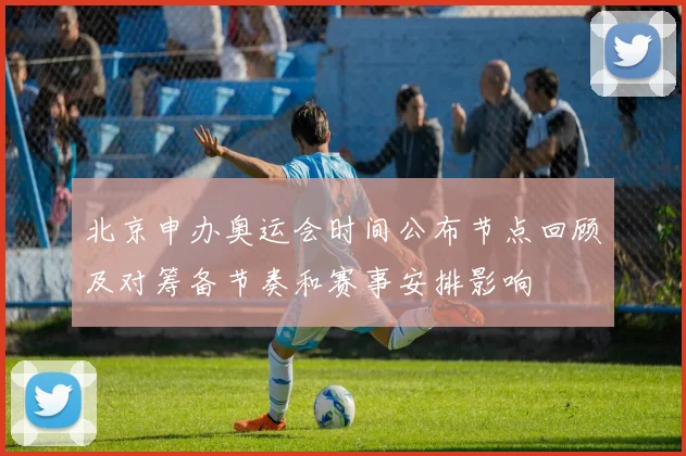 北京申办奥运会时间公布节点回顾及对筹备节奏和赛事安排影响