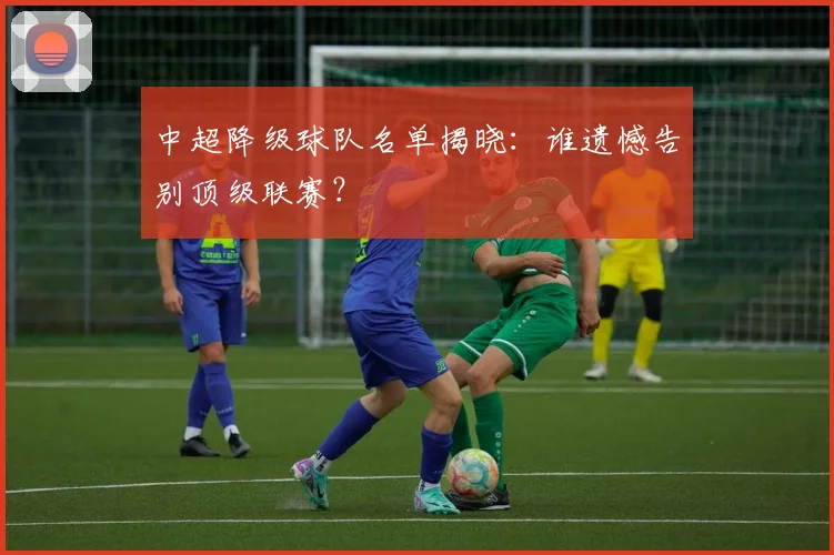 中超降级球队名单揭晓：谁遗憾告别顶级联赛？