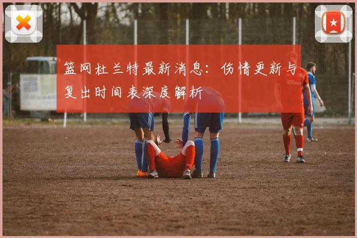 篮网杜兰特最新消息：伤情更新与复出时间表深度解析