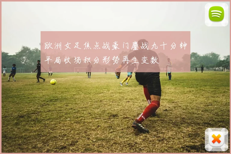 欧洲女足焦点战豪门鏖战九十分钟平局收场积分形势再生变数