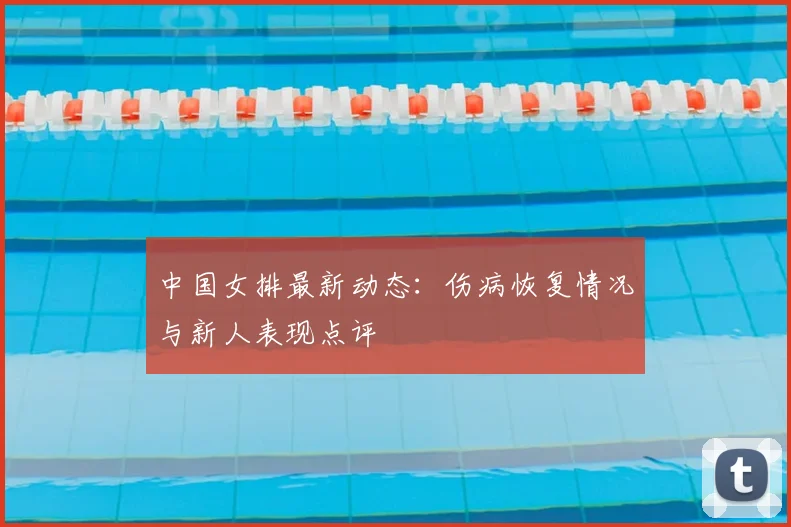 中国女排最新动态:伤病恢复情况与新人表现点评