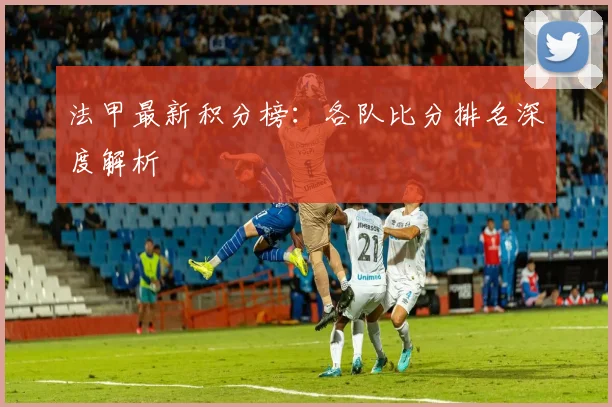 法甲最新积分榜：各队比分排名深度解析