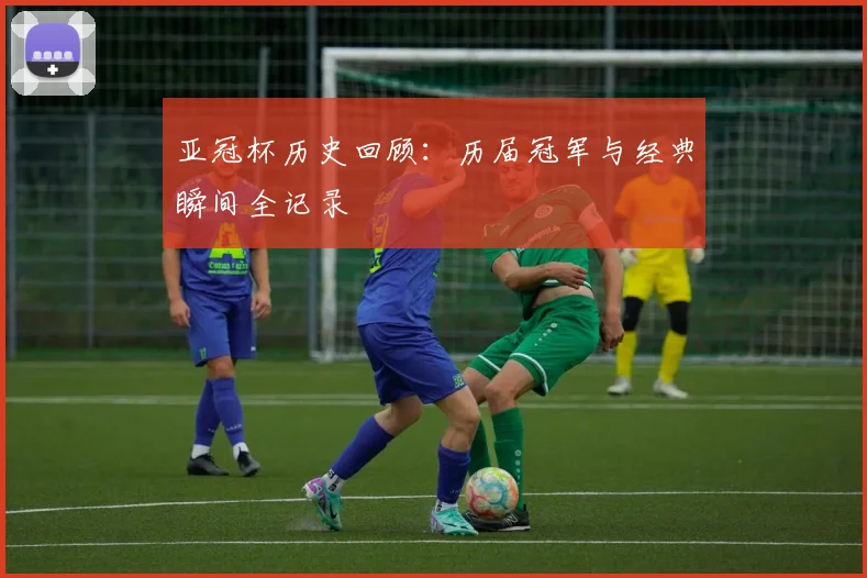 亚冠杯历史回顾：历届冠军与经典瞬间全记录