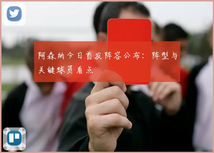 阿森纳今日首发阵容公布：阵型与关键球员看点