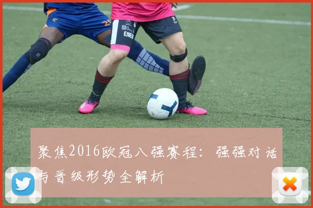 聚焦2016欧冠八强赛程：强强对话与晋级形势全解析