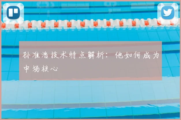 孙准浩技术特点解析：他如何成为中场核心
