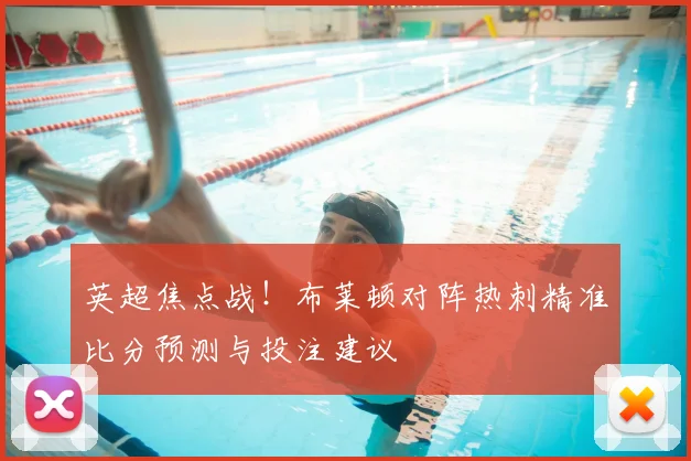 英超焦点战!布莱顿对阵热刺精准比分预测与投注建议