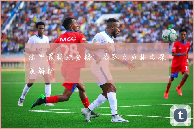 法甲最新积分榜：各队比分排名深度解析