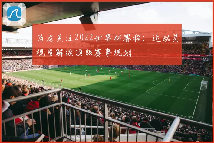 马龙关注2022世界杯赛程：运动员视角解读顶级赛事规划