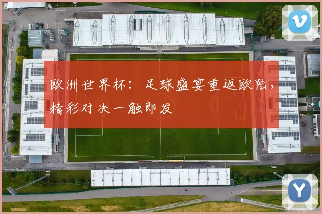 欧洲世界杯:足球盛宴重返欧陆,精彩对决一触即发