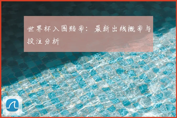 世界杯入围赔率：最新出线概率与投注分析