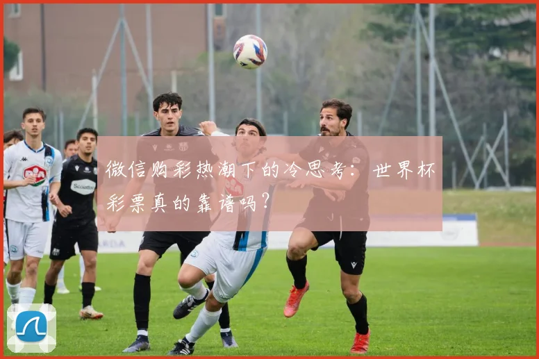 微信购彩热潮下的冷思考:世界杯彩票真的靠谱吗?