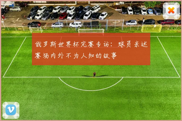 俄罗斯世界杯完赛专访：球员亲述赛场内外不为人知的故事