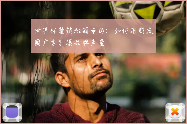 世界杯营销秘籍专访：如何用朋友圈广告引爆品牌声量