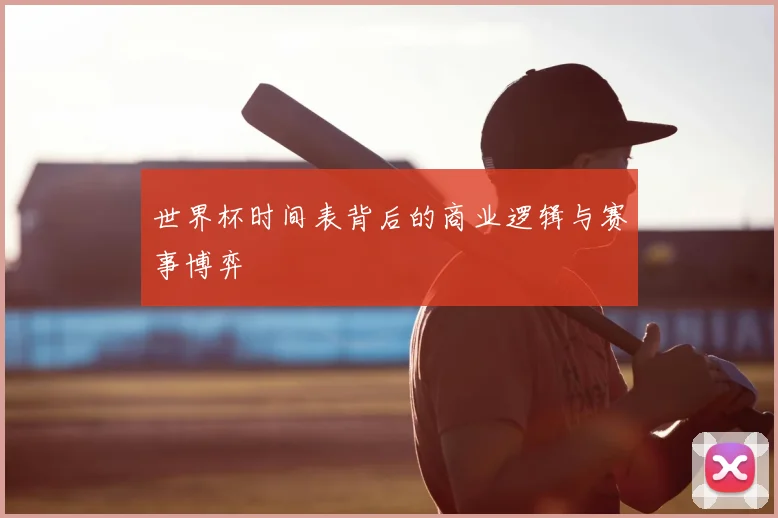 世界杯时间表背后的商业逻辑与赛事博弈