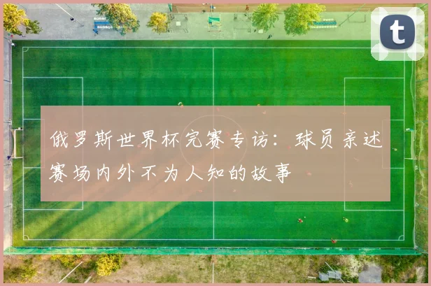 俄罗斯世界杯完赛专访：球员亲述赛场内外不为人知的故事