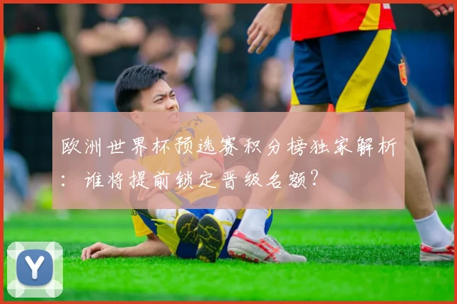 欧洲世界杯预选赛积分榜独家解析:谁将提前锁定晋级名额?