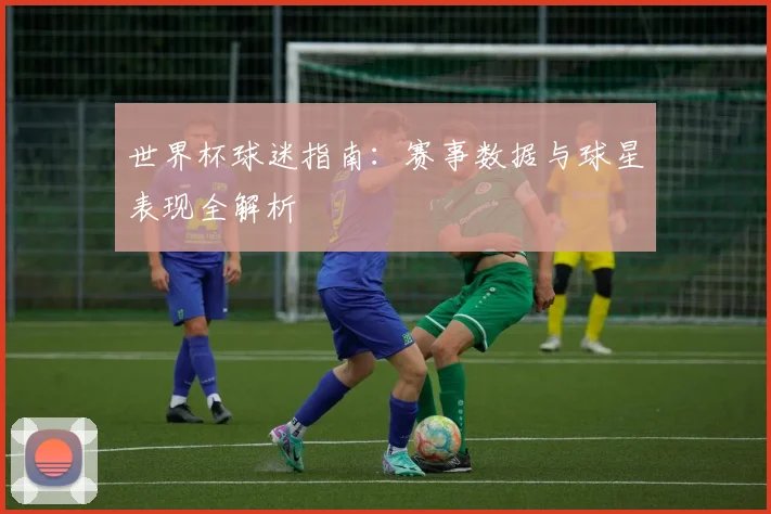 世界杯球迷指南：赛事数据与球星表现全解析
