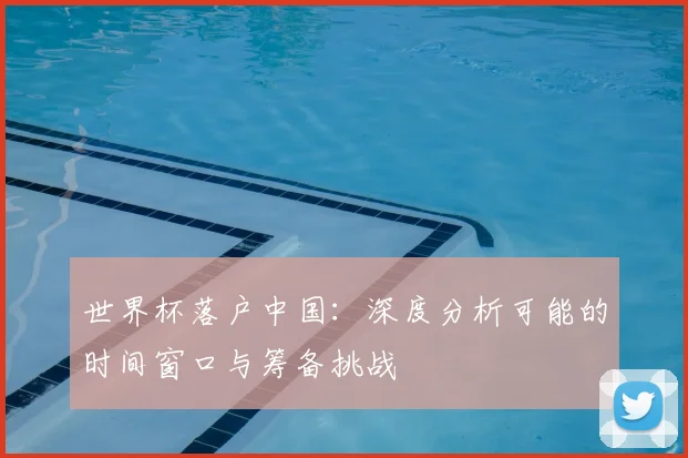 世界杯落户中国：深度分析可能的时间窗口与筹备挑战