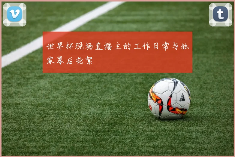 世界杯现场直播主的工作日常与独家幕后花絮