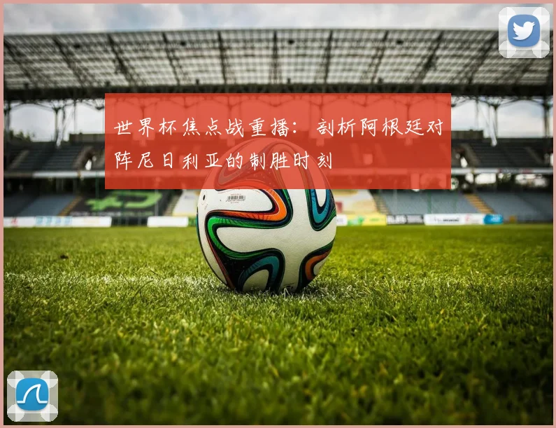 世界杯焦点战重播：剖析阿根廷对阵尼日利亚的制胜时刻