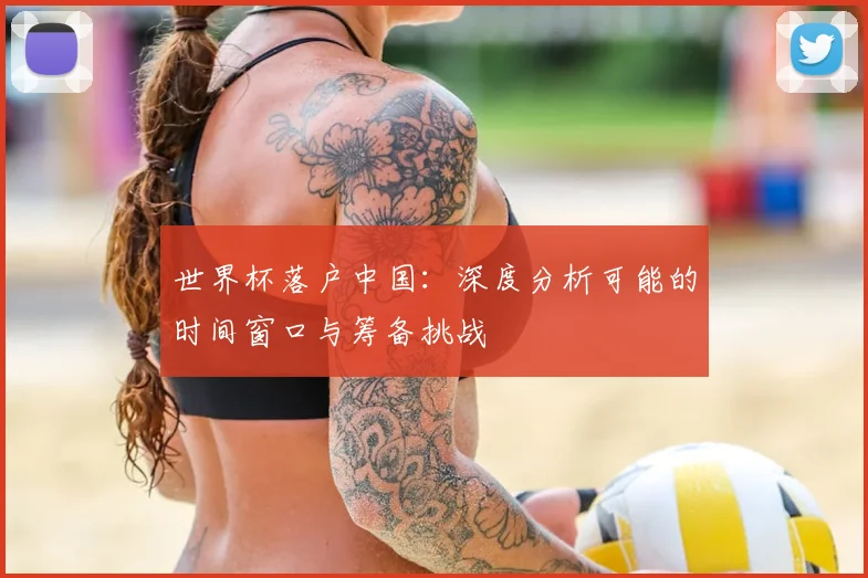 世界杯落户中国：深度分析可能的时间窗口与筹备挑战