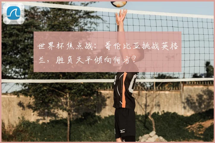 世界杯焦点战：哥伦比亚挑战英格兰，胜负天平倾向何方？