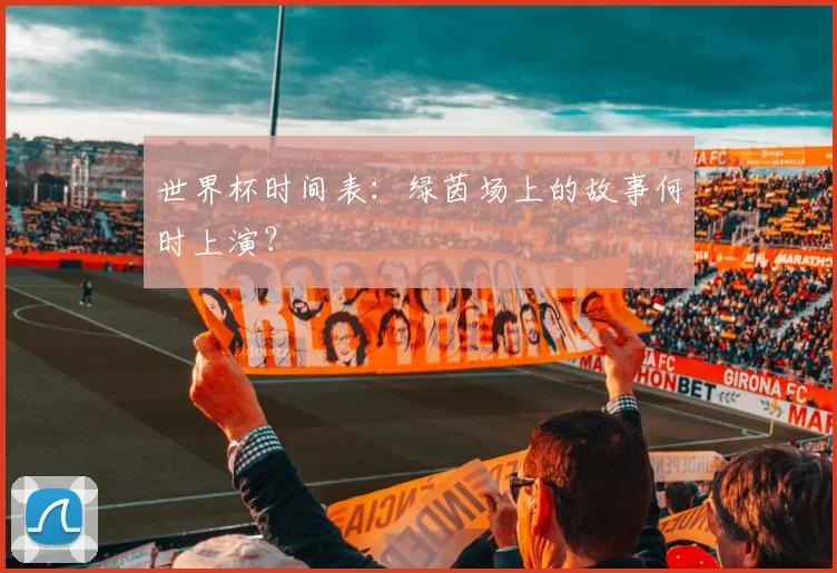 世界杯时间表:绿茵场上的故事何时上演?
