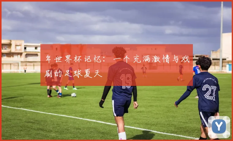 年世界杯记忆：一个充满激情与戏剧的足球夏天