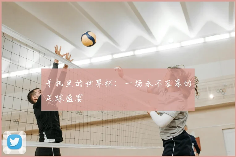 手机里的世界杯：一场永不落幕的足球盛宴