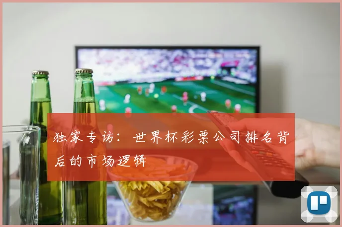 独家专访:世界杯彩票公司排名背后的市场逻辑