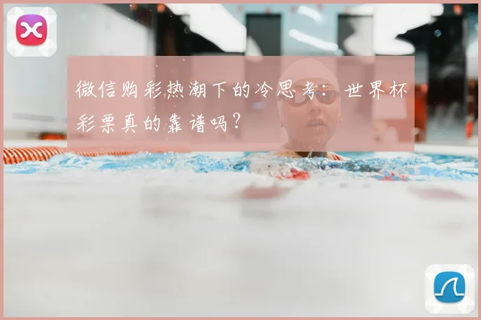 微信购彩热潮下的冷思考:世界杯彩票真的靠谱吗?