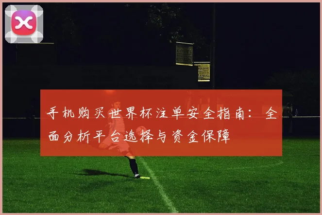 手机购买世界杯注单安全指南：全面分析平台选择与资金保障