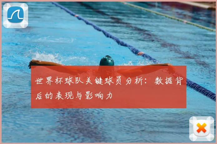 世界杯球队关键球员分析：数据背后的表现与影响力