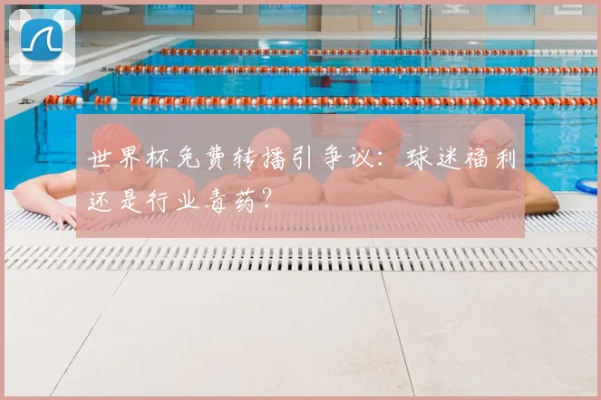 世界杯免费转播引争议：球迷福利还是行业毒药？