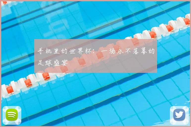 手机里的世界杯：一场永不落幕的足球盛宴