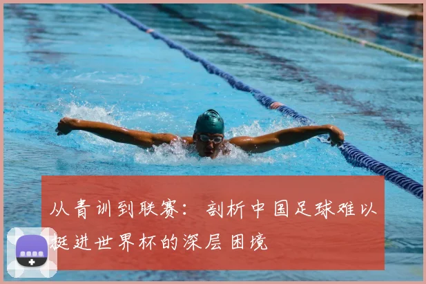 从青训到联赛:剖析中国足球难以挺进世界杯的深层困境