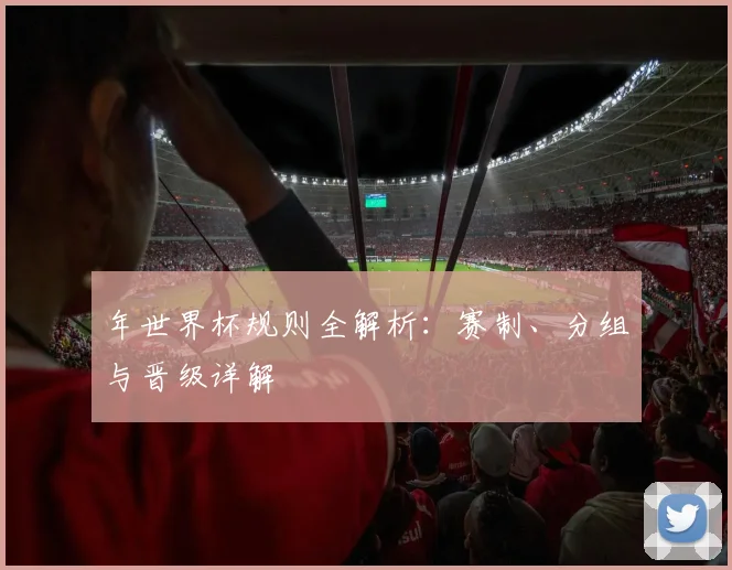 年世界杯规则全解析：赛制、分组与晋级详解
