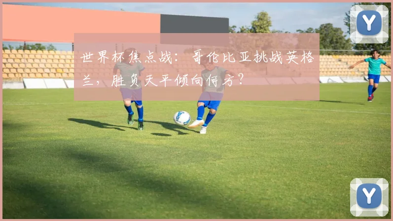 世界杯焦点战：哥伦比亚挑战英格兰，胜负天平倾向何方？