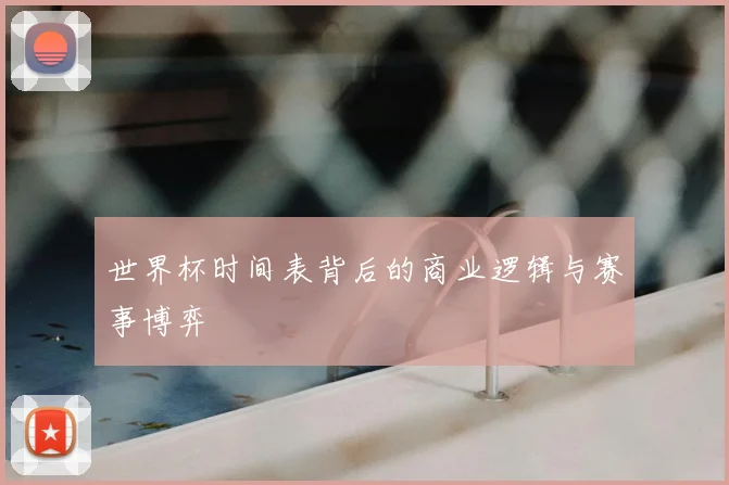 世界杯时间表背后的商业逻辑与赛事博弈