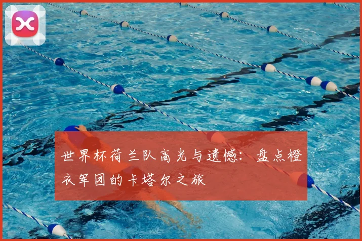 世界杯荷兰队高光与遗憾：盘点橙衣军团的卡塔尔之旅