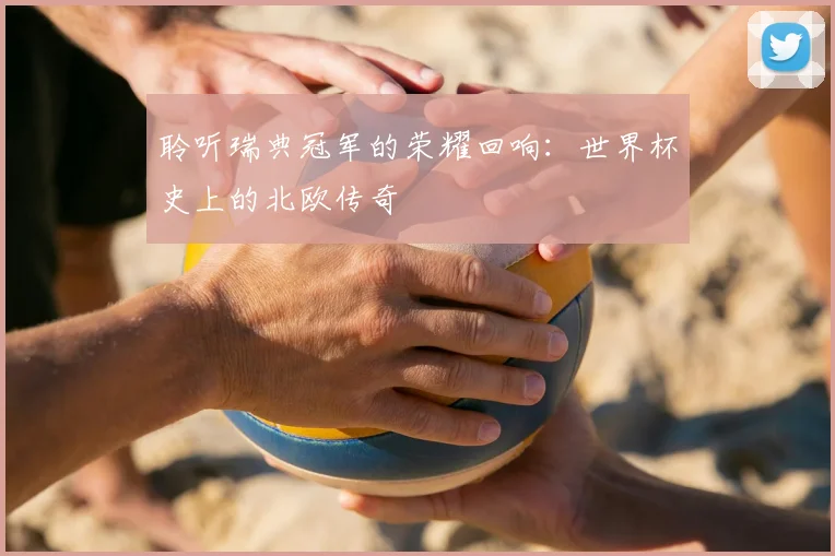 聆听瑞典冠军的荣耀回响:世界杯史上的北欧传奇