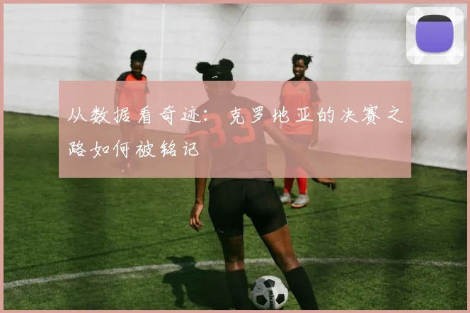 从数据看奇迹：克罗地亚的决赛之路如何被铭记