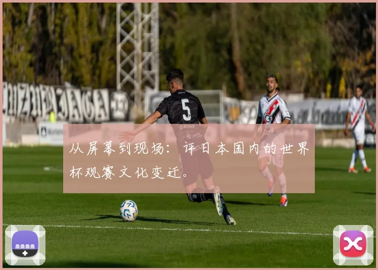 从屏幕到现场：评日本国内的世界杯观赛文化变迁。