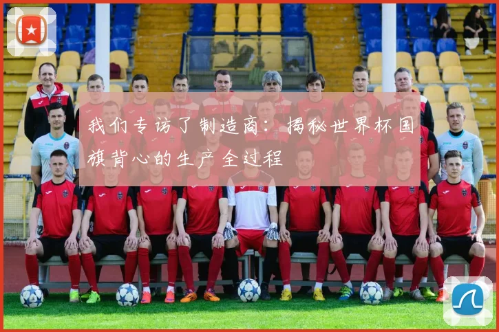 我们专访了制造商：揭秘世界杯国旗背心的生产全过程