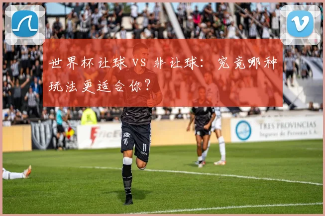 世界杯让球 vs 非让球：究竟哪种玩法更适合你？